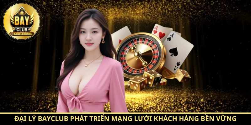 Đại lý Bayclub phát triển mạng lưới khách hàng bền vững