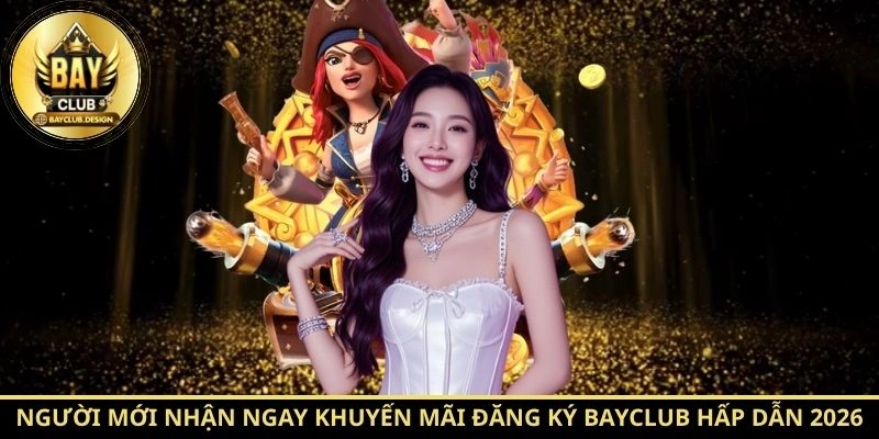 Người mới nhận ngay khuyến mãi đăng ký BayClub hấp dẫn 2026