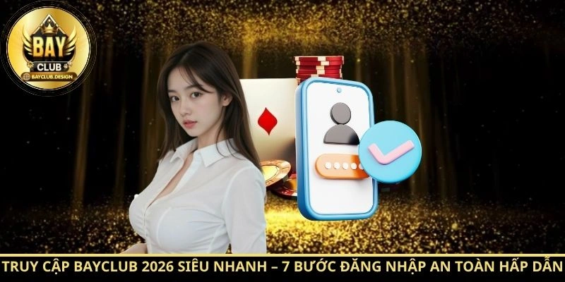 Truy cập BayClub 2026 siêu nhanh – 7 bước đăng nhập an toàn hấp dẫn